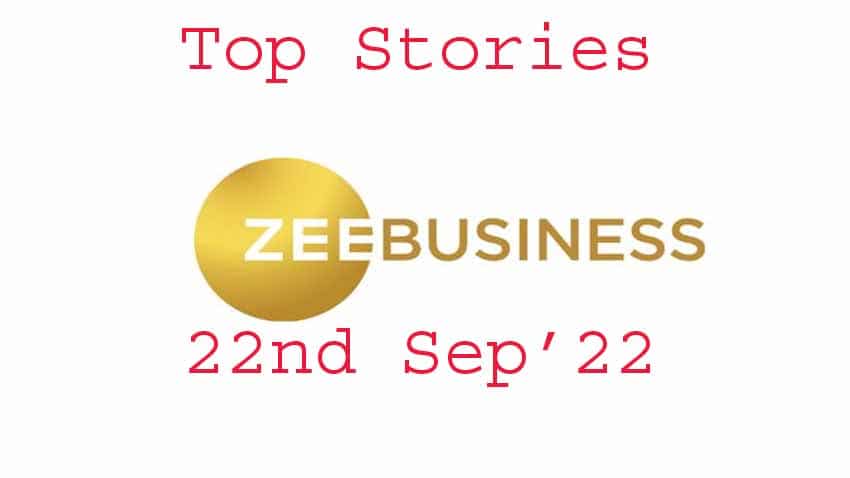 Zee Business Top Picks 22nd Sep'22: Top Stories This Evening – All you need to know